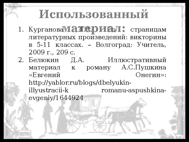 Курганова Л.А. По страницам литературных произведений: викторины в 5-11 классах. – Волгоград: Учитель, 2009 г., 209 с. Белюкин Д.А. Иллюстративный материал к роману А.С.Пушкина «Евгений Онегин»: http://yablor.ru/blogs/dbelyukin-illyustracii-k romanu-aspushkina-evgeniy/1644924