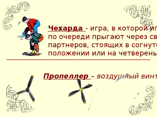 Чехарда - игра, в которой играющие по очереди прыгают через своих партнеров, стоящих в согнутом положении или на четвереньках Пропеллер – воздушный винт.