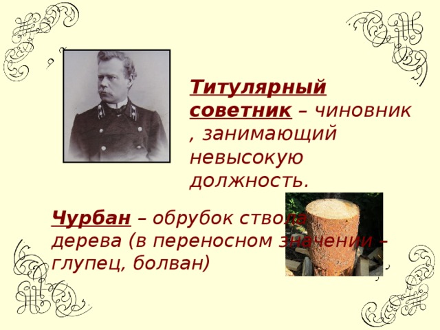 Титулярный советник – чиновник , занимающий невысокую должность. Чурбан – обрубок ствола дерева (в переносном значении – глупец, болван)