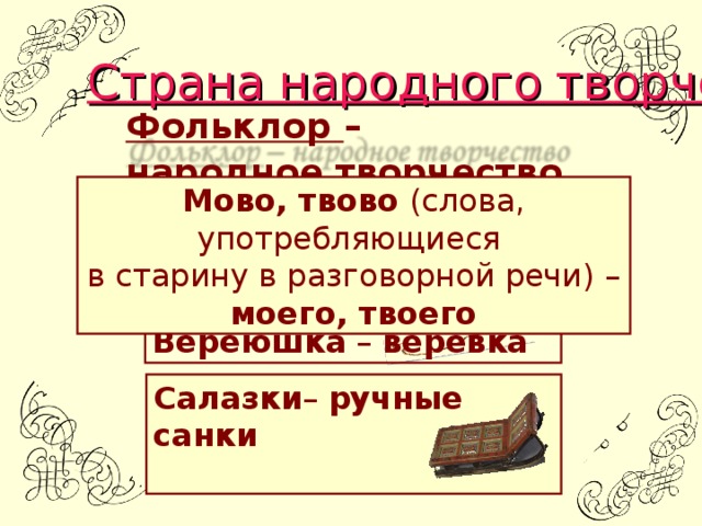 Страна народного творчества Фольклор – народное творчество  Мово, твово (слова, употребляющиеся в старину в разговорной речи) – моего, твоего Вереюшка – верёвка Салазки – ручные санки