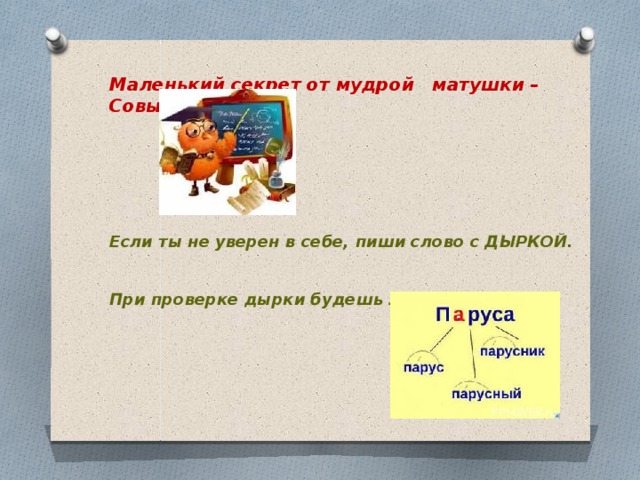 Маленький секрет от мудрой матушки – Совы.      Если ты не уверен в себе, пиши слово с ДЫРКОЙ.   При проверке дырки будешь ЗАШИВАТЬ!