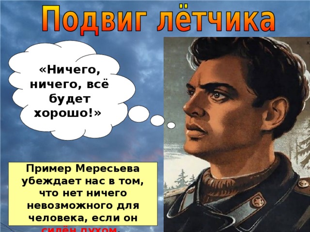 «Ничего, ничего, всё будет хорошо!» Пример Мересьева убеждает нас в том, что нет ничего невозможного для человека, если он силён духом .