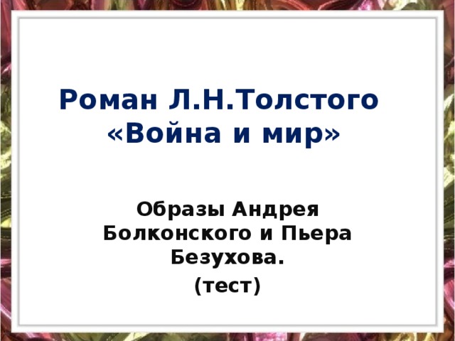 Роман Л.Н.Толстого  «Война и мир» Образы Андрея Болконского и Пьера Безухова. (тест)