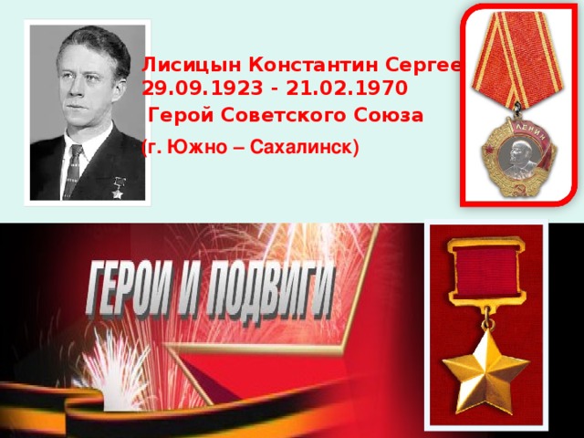 Лисицын Константин Сергеевич 29.09.1923 - 21.02.1970  Герой Советского Союза (г. Южно – Сахалинск)