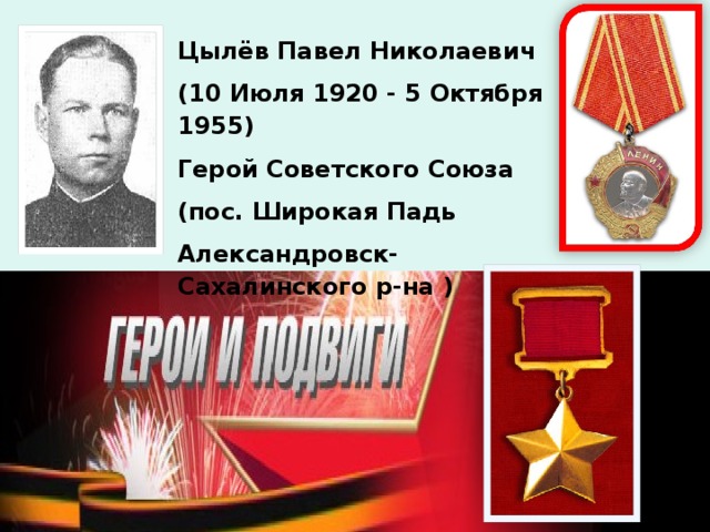 Цылёв Павел Николаевич (10 Июля 1920 - 5 Октября 1955) Герой Советского Союза (пос. Широкая Падь Александровск-Сахалинского р-на )