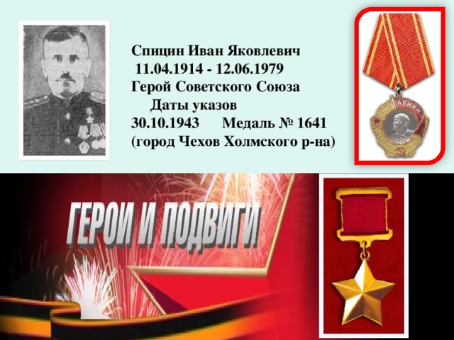 Спицин Иван Яковлевич  11.04.1914 - 12.06.1979 Герой Советского Союза  Даты указов  30.10.1943  Медаль № 1641 (город Чехов Холмского р-на )