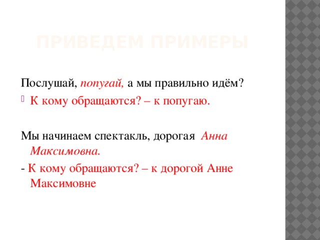 Приведем примеры Послушай, попугай, а мы правильно идём? К кому обращаются? – к попугаю. Мы начинаем спектакль, дорогая Анна Максимовна. - К кому обращаются? – к дорогой Анне Максимовне