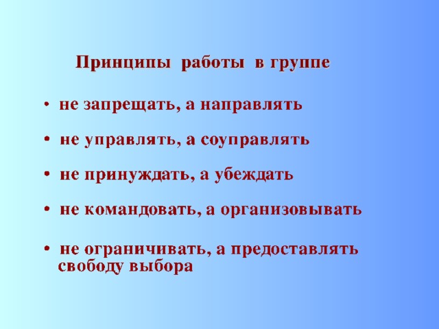 Принципы работы в группе  не запрещать, а направлять  не управлять, а соуправлять   не принуждать, а убеждать   не командовать, а организовывать   не ограничивать, а предоставлять  свободу выбора