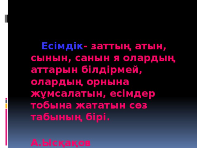 Есімдік - заттың атын, сынын, санын я олардың аттарын білдірмей, олардың орнына жұмсалатын, есімдер тобына жататын сөз табының бірі.  А.Ысқақов