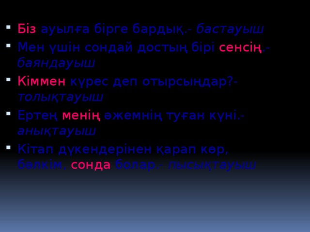 Біз ауылға бірге бардық.- бастауыш Мен үшін сондай достың бірі сенсің .- баяндауыш Кіммен күрес деп отырсыңдар?- толықтауыш Ертең менің әжемнің туған күні.- анықтауыш Кітап дүкендерінен қарап көр, бәлкім, сонда болар.- пысықтауыш