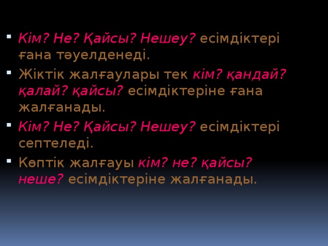 Кім? Не? Қайсы? Нешеу? есімдіктері ғана тәуелденеді. Жіктік жалғаулары тек кім? қандай? қалай? қайсы? есімдіктеріне ғана жалғанады. Кім? Не? Қайсы? Нешеу? есімдіктері септеледі. Көптік жалғауы кім? не? қайсы? неше? есімдіктеріне жалғанады.