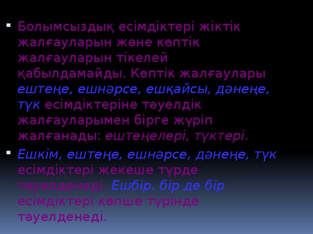 Болымсыздық есімдіктері жіктік жалғауларын және көптік жалғауларын тікелей қабылдамайды. Көптік жалғаулары ештеңе, ешнәрсе, ешқайсы, дәнеңе, түк есімдіктеріне тәуелдік жалғауларымен бірге жүріп жалғанады: ештеңелері, түктері. Ешкім, ештеңе, ешнәрсе, дәнеңе, түк есімдіктері жекеше түрде тәуелденеді. Ешбір, бір де бір есімдіктері көпше түрінде тәуелденеді.