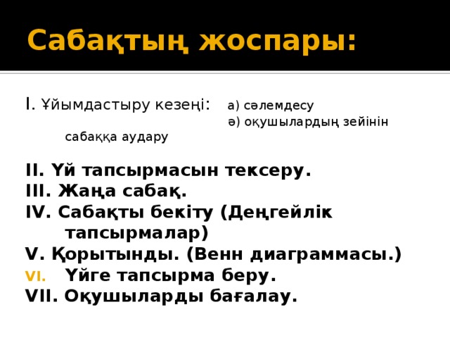 Сабақтың жоспары: І. Ұйымдастыру кезеңі : а) сәлемдесу  ә) оқушылардың зейінін сабаққа аудару II. Үй тапсырмасын тексеру. ІІІ. Жаңа сабақ. ІV. Сабақты бекіту (Деңгейлік тапсырмалар) V. Қорытынды. (Венн диаграммасы.) Үйге тапсырма беру. VІІ. Оқушыларды бағалау.