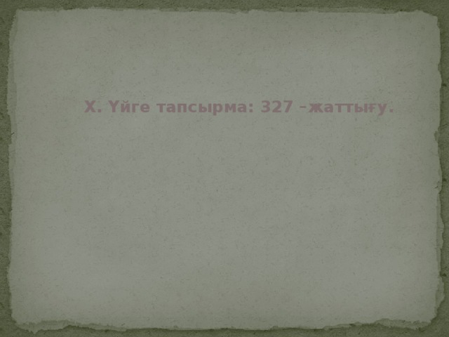 X. Үйге тапсырма: 327 –жаттығу.