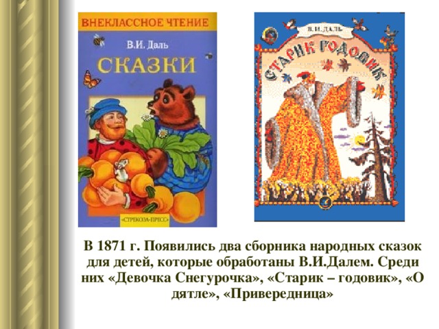 В 1871 г. Появились два сборника народных сказок для детей, которые обработаны В.И.Далем. Среди них «Девочка Снегурочка», «Старик – годовик», «О дятле», «Привередница»