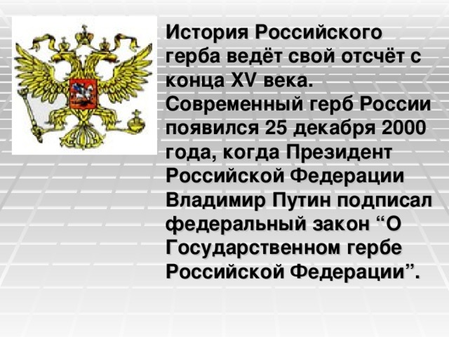 История Российского герба ведёт свой отсчёт с конца XV века. Современный герб России появился 25 декабря 2000 года, когда Президент Российской Федерации Владимир Путин подписал федеральный закон “О Государственном гербе Российской Федерации”.