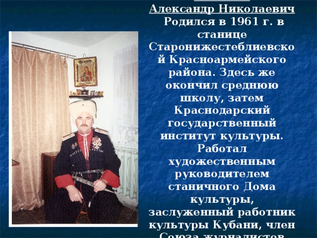 Косенко Александр Николаевич  Родился в 1961 г. в станице Старонижестеблиевской Красноармейского района. Здесь же окончил среднюю школу, затем Краснодарский государственный институт культуры. Работал художественным руководителем станичного Дома культуры, заслуженный работник культуры Кубани, член Союза журналистов России.