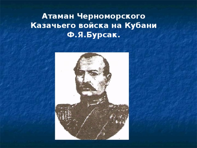 Атаман Черноморского Казачьего войска на Кубани Ф.Я.Бурсак.