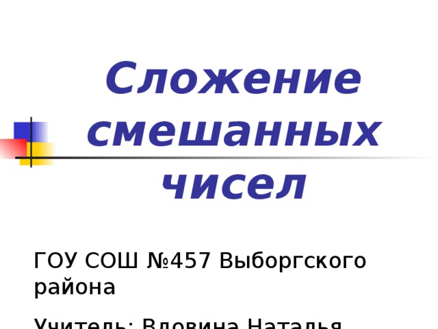 Сложение смешанных чисел ГОУ СОШ №457 Выборгского района Учитель: Вдовина Наталья Борисовна