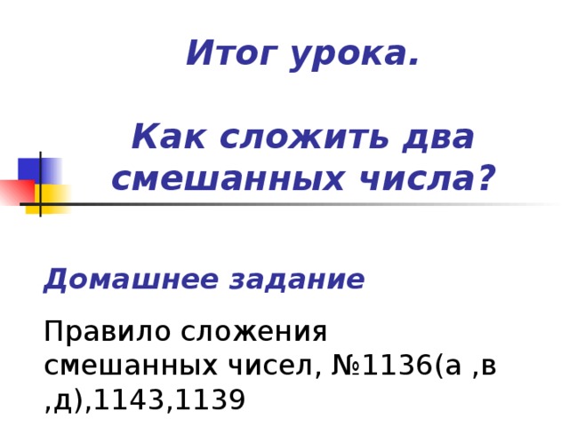 Итог урока.   Как сложить два смешанных числа ? Домашнее задание Правило сложения смешанных чисел, №1136(а ,в ,д),1143,1139