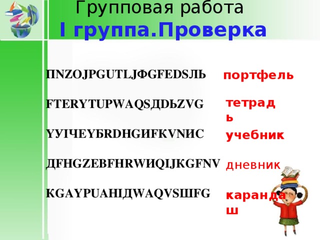 Групповая работа   I группа.Проверка   П NZ О J Р GU Т LJ Ф GF Е DS ЛЬ F ТЕ RY Т U Р W А QS Д D Ь ZVG Y У I ЧЕ Y Б RD Н G И F К VN И C Д F Н GZ ЕВ F Н RW И QIJ К GFNV К G А Y Р U АН I Д W А QVS Ш FG  портфель тетрадь учебник дневник карандаш