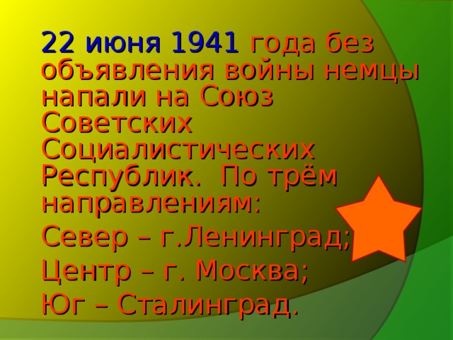 22 июня 1941 года без объявления войны немцы напали на Союз Советских Социалистических Республик. По трём направлениям:  Север – г.Ленинград;  Центр – г. Москва;  Юг – Сталинград.