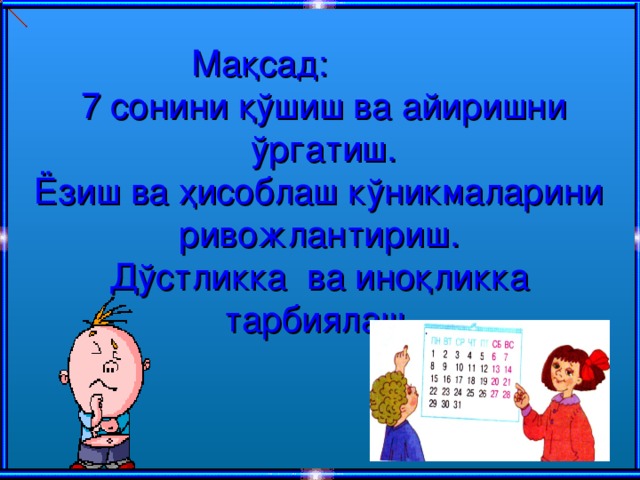 Мақсад:  7 сонини қўшиш ва айиришни ўргатиш.  Ёзиш ва ҳисоблаш кўникмаларини  ривожлантириш.  Дўстликка ва иноқликка тарбиялаш .