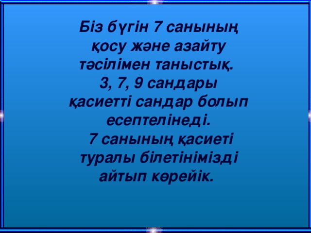 Біз бүгін 7 санының қосу және азайту тәсілімен таныстық. 3, 7, 9 сандары қасиетті сандар болып есептелінеді.  7 санының қасиеті туралы білетінімізді айтып көрейік.  