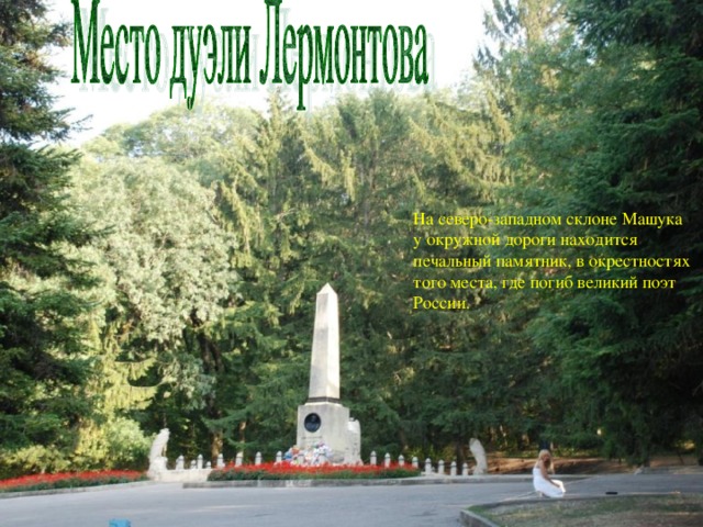 На северо-западном склоне Машука у окружной дороги находится печальный памятник, в окрестностях того места, где погиб великий поэт России.