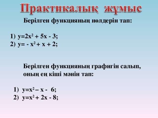 Берілген функцияның нөлдерін тап:   у = 2 x 2 + 5х - 3 ;  y=  -  x 2  + х + 2 ;   Берілген функцияның графигін салып,  оның ең кіші мәнін тап:  1 ) y=x 2  – х - 6 ; 2 ) y=x 2  + 2х - 8 ;