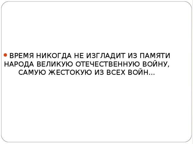 ВРЕМЯ НИКОГДА НЕ ИЗГЛАДИТ ИЗ ПАМЯТИ НАРОДА ВЕЛИКУЮ ОТЕЧЕСТВЕННУЮ ВОЙНУ, САМУЮ ЖЕСТОКУЮ ИЗ ВСЕХ ВОЙН...