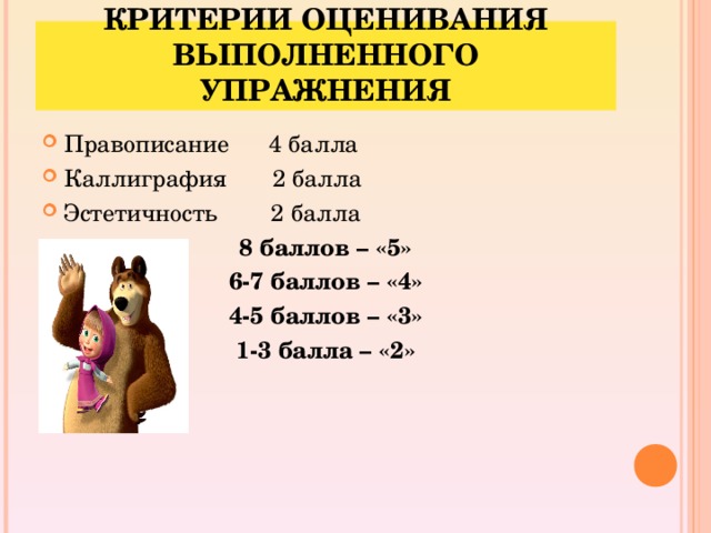 КРИТЕРИИ ОЦЕНИВАНИЯ ВЫПОЛНЕННОГО УПРАЖНЕНИЯ Правописание 4 балла Каллиграфия 2 балла Эстетичность 2 балла 8 баллов – «5» 6-7 баллов – «4» 4-5 баллов – «3» 1-3 балла – «2»