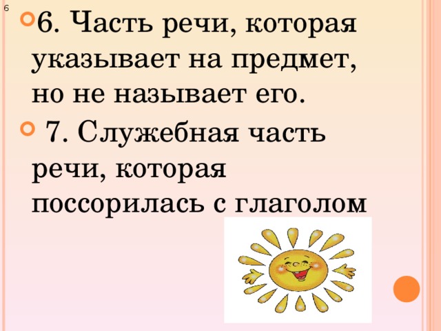 6. Часть речи, которая указывает на предмет, но не называет его.   7. Служебная часть речи, которая поссорилась с глаголом