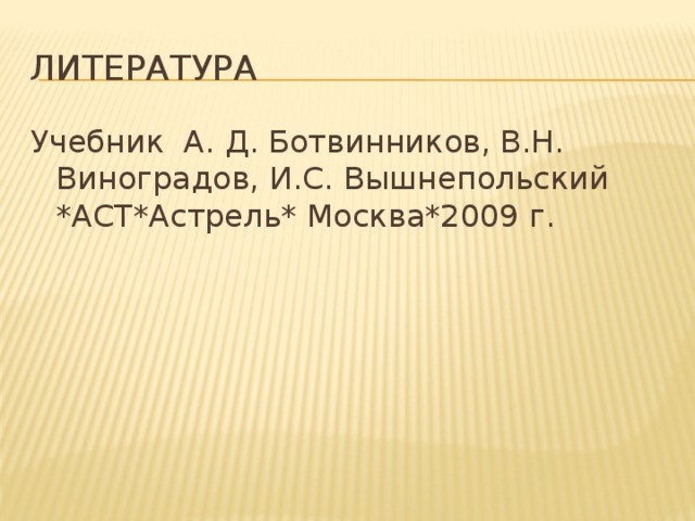 Литература Учебник А. Д. Ботвинников, В.Н. Виноградов, И.С. Вышнепольский *АСТ*Астрель* Москва*2009 г.