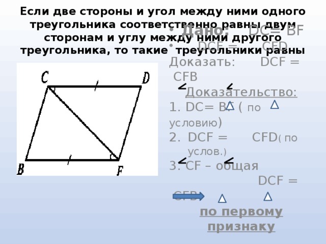 Если две стороны и угол между ними одного треугольника соответственно равны двум сторонам и углу между ними другого треугольника, то такие треугольники равны Дано: DС= ВF  DCF = СFD Доказать: DCF = CFB Доказательство: 1. DС= ВF ( по условию ) DCF = СFD ( по услов. ) 3. CF – общая  DCF = CFB по первому признаку