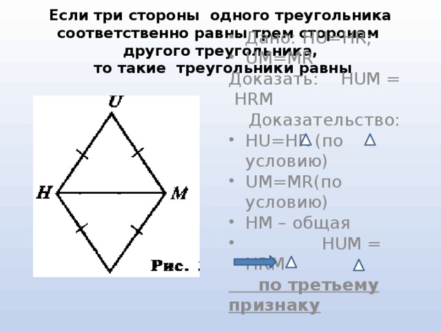 Если три стороны одного треугольника соответственно равны трем сторонам другого треугольника,  то такие треугольники равны Дано: HU=HR; UM=MR Доказать: HUM = HRM  Доказательство: HU=HR (по условию) UM=MR(по условию) НМ – общая  HUM = HRM  по третьему признаку