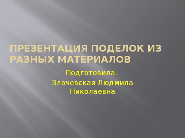 Презентация поделок из разных материалов Подготовила: Злачевская Людмила Николаевна