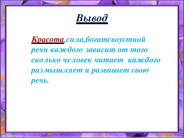 Вывод Красота ,сила,богатсвоустной речи каждого зависит от того сколько человек читает каждого размышляет и развивает свою речь.