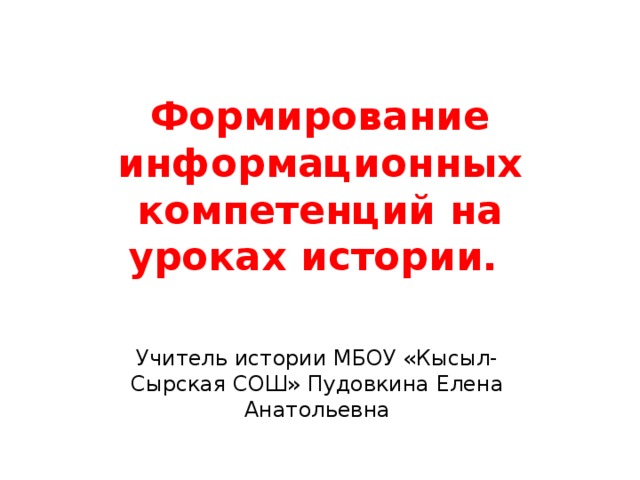 Формирование информационных компетенций на уроках истории. Учитель истории МБОУ «Кысыл-Сырская СОШ» Пудовкина Елена Анатольевна