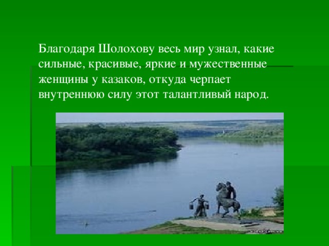 Благодаря Шолохову весь мир узнал, какие сильные, красивые, яркие и мужественные женщины у казаков, откуда черпает внутреннюю силу этот талантливый народ.