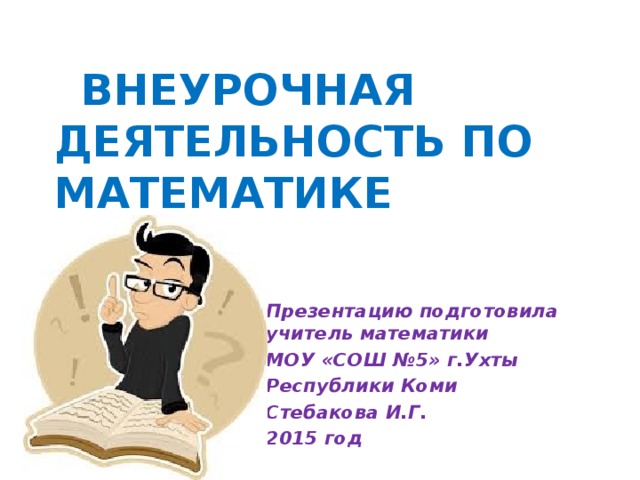 внеурочная деятельность по математике Презентацию подготовила учитель математики МОУ «СОШ №5» г.Ухты Республики Коми Стебакова И.Г. 2015 год