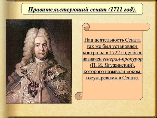 Правительствующий сенат (1711 год). Над деятельность Сената так же был установлен контроль: в 1722 году был назначен генерал-прокурор (П. И. Ягужинский), которого называли «оком государевым» в Сенате.