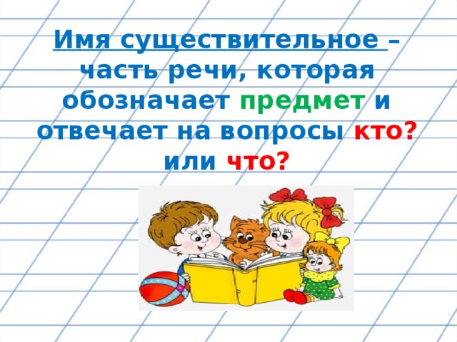 Имя существительное – часть речи, которая обозначает предмет и отвечает на вопросы кто? или что?