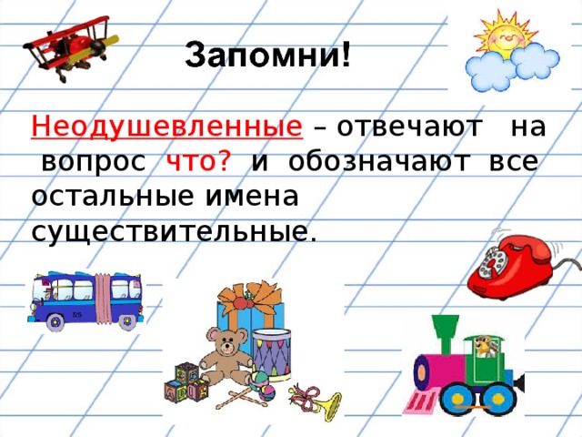 Неодушевленные  – отвечают на вопрос что? и обозначают все остальные имена существительные.