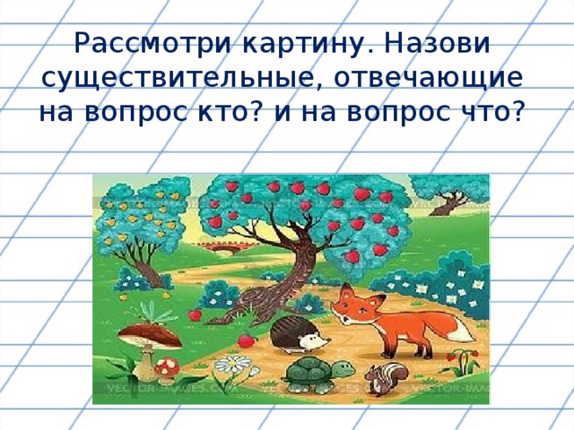 Рассмотри картину. Назови существительные, отвечающие на вопрос кто? и на вопрос что?