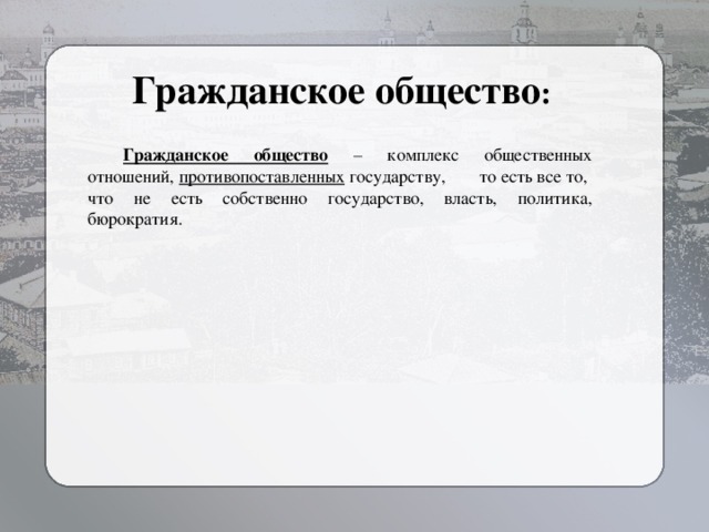 Гражданское общество : Гражданское общество – комплекс общественных отношений, противопоставленных государству,  то есть все то, что не есть собственно государство, власть, политика, бюрократия.