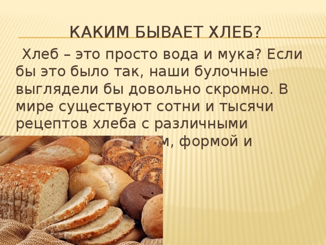 Каким бывает хлеб?  Хлеб – это просто вода и мука? Если бы это было так, наши булочные выглядели бы довольно скромно. В мире существуют сотни и тысячи рецептов хлеба с различными плотностью, вкусом, формой и размерами.