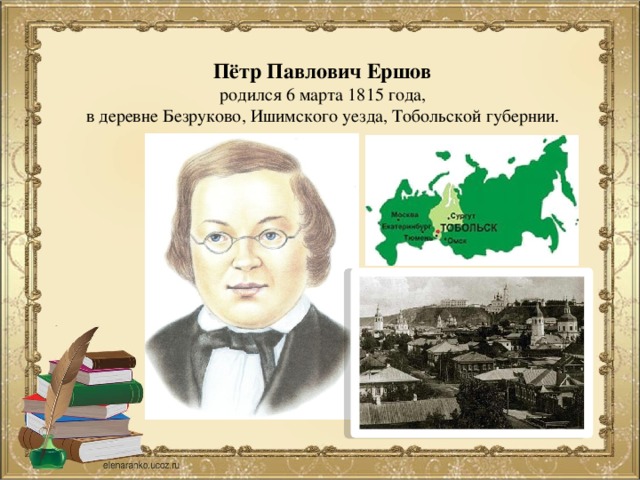 Пётр Павлович Ершов родился 6 марта 1815 года, в деревне Безруково, Ишимского уезда, Тобольской губернии.