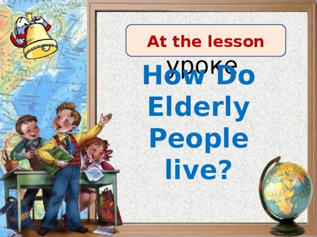 At the lesson How Do Elderly People live?