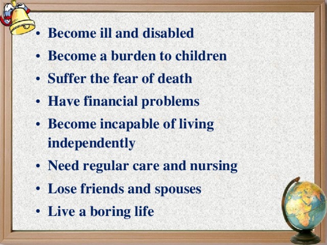 Become ill and disabled Become a burden to children Suffer the fear of death Have financial problems Become incapable of living independently Need regular care and nursing Lose friends and spouses Live a boring life